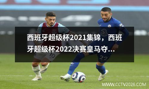 西班牙超级杯2021集锦，西班牙超级杯2022决赛皇马夺冠