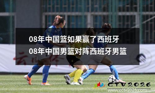 08年中国篮如果赢了西班牙 08年中国男篮对阵西班牙男篮