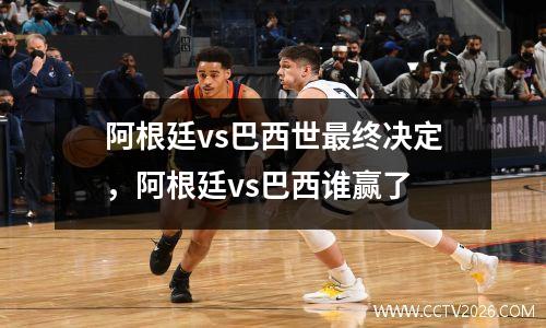 阿根廷vs巴西世最终决定，阿根廷vs巴西谁赢了