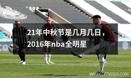 21年中秋节是几月几日，2016年nba全明星
