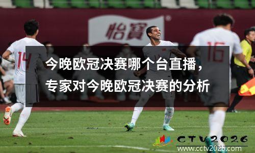 今晚欧冠决赛哪个台直播，专家对今晚欧冠决赛的分析