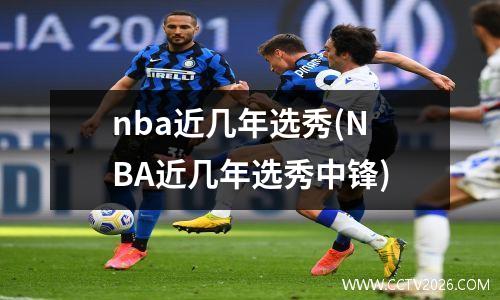 nba近几年选秀(NBA近几年选秀中锋)