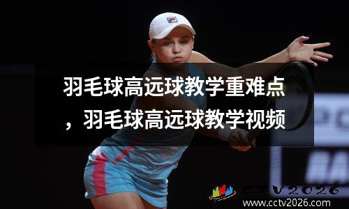 羽毛球高远球教学重难点，羽毛球高远球教学视频