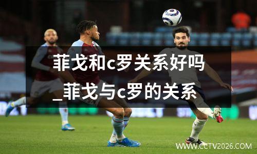 菲戈和c罗关系好吗_菲戈与c罗的关系