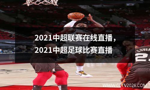2021中超联赛在线直播，2021中超足球比赛直播