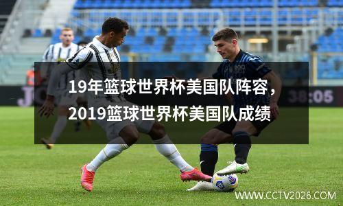 19年篮球世界杯美国队阵容，2019篮球世界杯美国队成绩