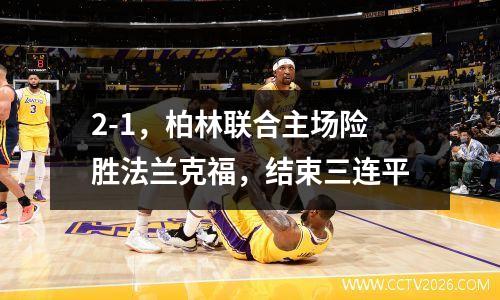 2-1，柏林联合主场险胜法兰克福，结束三连平
