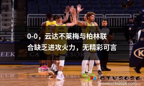 0-0，云达不莱梅与柏林联合缺乏进攻火力，无精彩可言