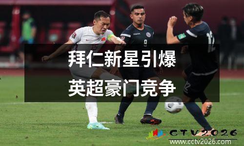 拜仁新星引爆英超豪门竞争
