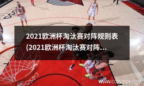 2021欧洲杯淘汰赛对阵规则表(2021欧洲杯淘汰赛对阵规则表格)