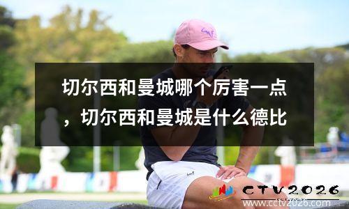 切尔西和曼城哪个厉害一点，切尔西和曼城是什么德比
