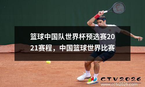 篮球中国队世界杯预选赛2021赛程，中国篮球世界比赛