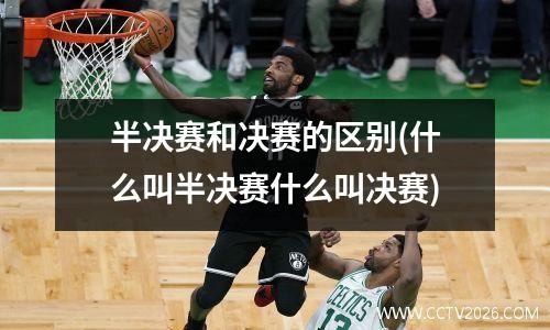 半决赛和决赛的区别(什么叫半决赛什么叫决赛)