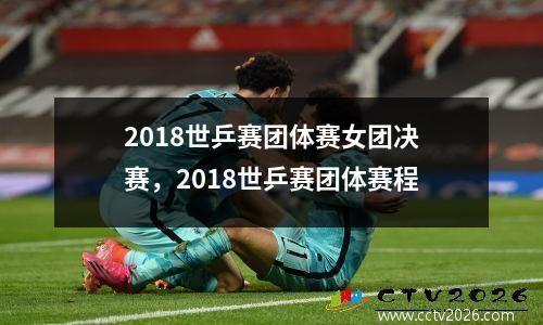 2018世乒赛团体赛女团决赛，2018世乒赛团体赛程