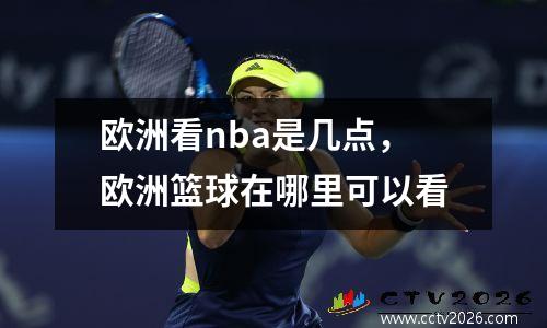 欧洲看nba是几点，欧洲篮球在哪里可以看