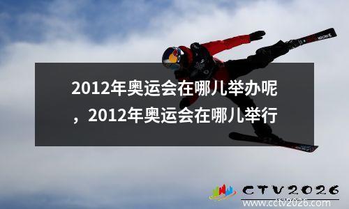 2012年奥运会在哪儿举办呢，2012年奥运会在哪儿举行