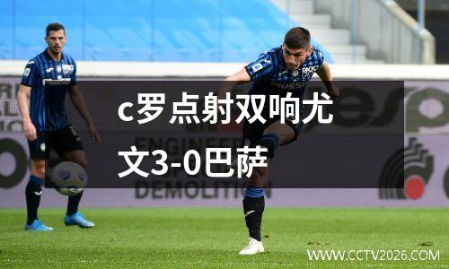 c罗点射双响尤文3-0巴萨