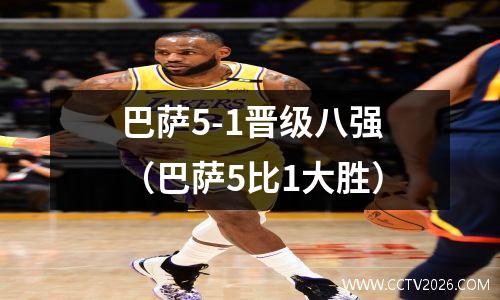 巴萨5-1晋级八强（巴萨5比1大胜）