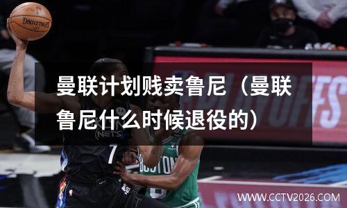 曼联计划贱卖鲁尼（曼联鲁尼什么时候退役的）