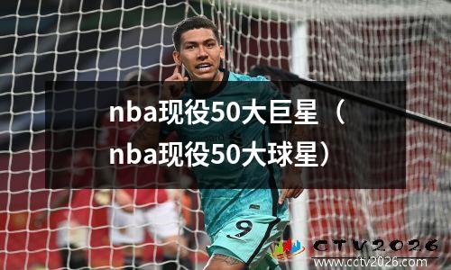 nba现役50大巨星（nba现役50大球星）