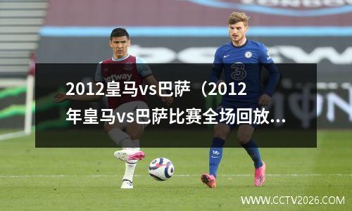2012皇马vs巴萨（2012年皇马vs巴萨比赛全场回放）