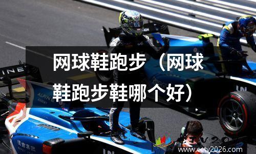 网球鞋跑步（网球鞋跑步鞋哪个好）