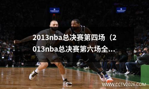 2013nba总决赛第四场（2013nba总决赛第六场全场回放）