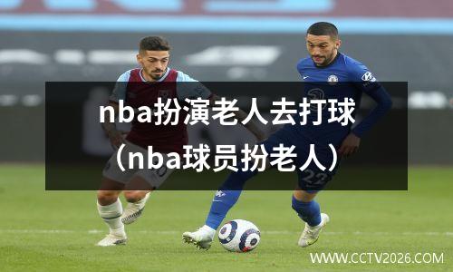 nba扮演老人去打球（nba球员扮老人）