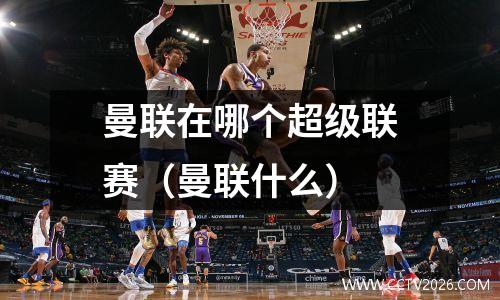曼联在哪个超级联赛（曼联什么）