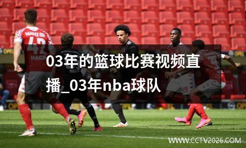 03年的篮球比赛视频直播_03年nba球队