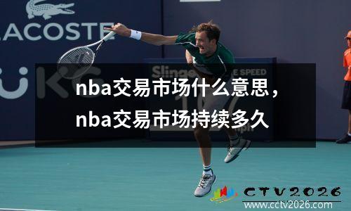 nba交易市场什么意思，nba交易市场持续多久