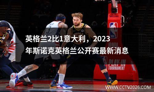 英格兰2比1意大利，2023年斯诺克英格兰公开赛最新消息