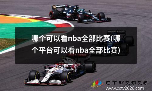 哪个可以看nba全部比赛(哪个平台可以看nba全部比赛)