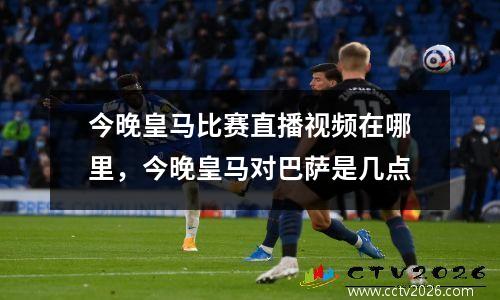 今晚皇马比赛直播视频在哪里，今晚皇马对巴萨是几点