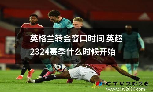 英格兰转会窗口时间 英超2324赛季什么时候开始