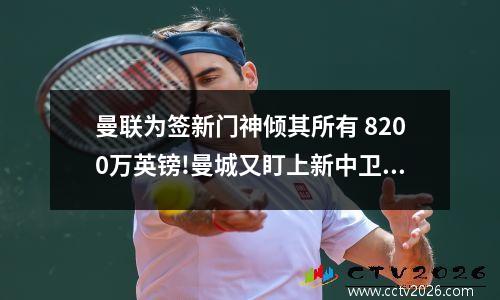 曼联为签新门神倾其所有 8200万英镑!曼城又盯上新中卫,曼联球迷也将“下树”?