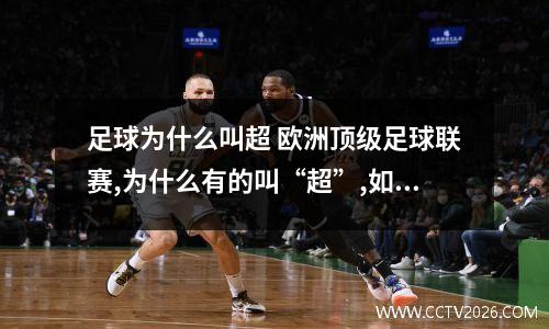 足球为什么叫超 欧洲顶级足球联赛,为什么有的叫“超”,如英超,土超,而有的叫“甲...
