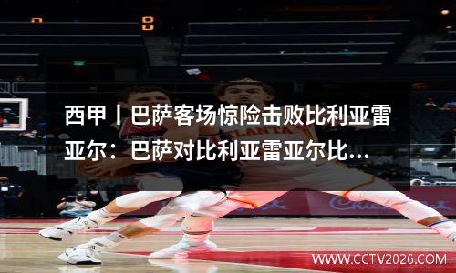 西甲丨巴萨客场惊险击败比利亚雷亚尔：巴萨对比利亚雷亚尔比分预测