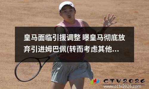皇马面临引援调整 曝皇马彻底放弃引进姆巴佩(转而考虑其他球员选项)
