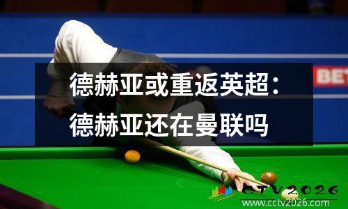 德赫亚或重返英超：德赫亚还在曼联吗