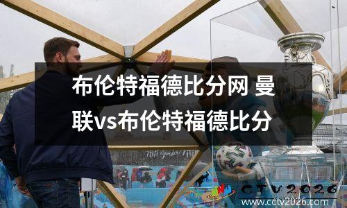 布伦特福德比分网 曼联vs布伦特福德比分