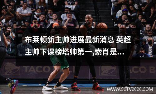 布莱顿新主帅进展最新消息 英超主帅下课榜塔帅第一,索肖是不是排名第三呢?