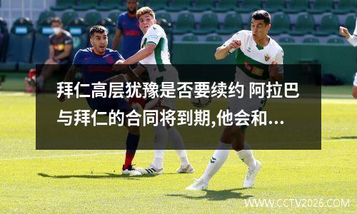 拜仁高层犹豫是否要续约 阿拉巴与拜仁的合同将到期,他会和拜仁续约吗?