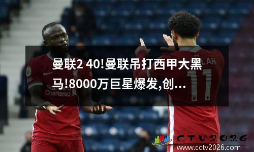 曼联2 40!曼联吊打西甲大黑马!8000万巨星爆发,创56年纪录