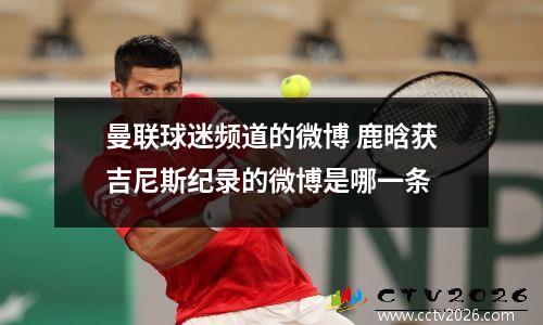 曼联球迷频道的微博 鹿晗获吉尼斯纪录的微博是哪一条