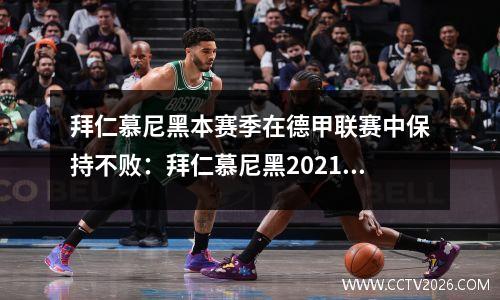 拜仁慕尼黑本赛季在德甲联赛中保持不败：拜仁慕尼黑2021赛季阵容