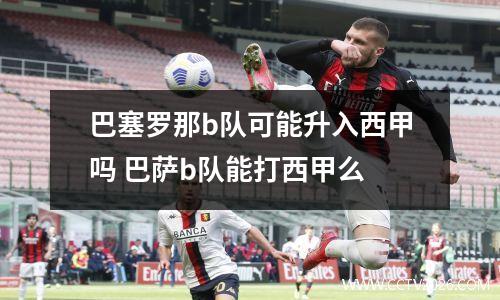 巴塞罗那b队可能升入西甲吗 巴萨b队能打西甲么