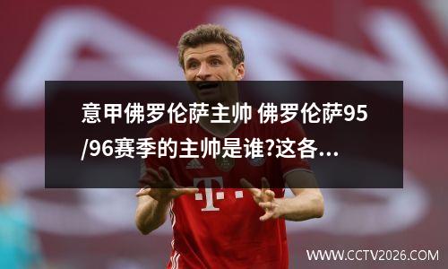 意甲佛罗伦萨主帅 佛罗伦萨95/96赛季的主帅是谁?这各主教练从几时开始执教佛罗伦萨!为什么...
