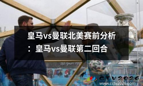 皇马vs曼联北美赛前分析：皇马vs曼联第二回合