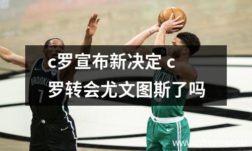 c罗宣布新决定 c罗转会尤文图斯了吗